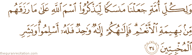 وَلِكُلِّ أُمَّةٍ جَعَلْنَا مَنْسَكًا لِيَذْكُرُوا اسْمَ اللَّهِ عَلَىٰ مَا رَزَقَهُمْ مِنْ بَهِيمَةِ الْأَنْعَامِ ۗ فَإِلَٰهُكُمْ إِلَٰهٌ وَاحِدٌ فَلَهُ أَسْلِمُوا ۗ وَبَشِّرِ الْمُخْبِتِينَ