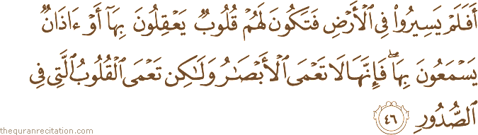 أَفَلَمْ يَسِيرُوا فِي الْأَرْضِ فَتَكُونَ لَهُمْ قُلُوبٌ يَعْقِلُونَ بِهَا أَوْ آذَانٌ يَسْمَعُونَ بِهَا ۖ فَإِنَّهَا لَا تَعْمَى الْأَبْصَارُ وَلَٰكِنْ تَعْمَى الْقُلُوبُ الَّتِي فِي الصُّدُورِ
