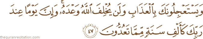 وَيَسْتَعْجِلُونَكَ بِالْعَذَابِ وَلَنْ يُخْلِفَ اللَّهُ وَعْدَهُ ۚ وَإِنَّ يَوْمًا عِنْدَ رَبِّكَ كَأَلْفِ سَنَةٍ مِمَّا تَعُدُّونَ