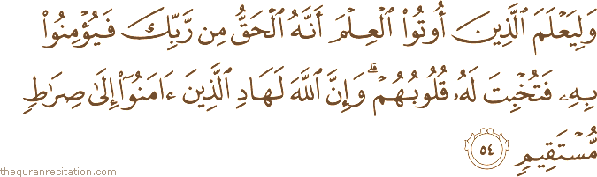 وَلِيَعْلَمَ الَّذِينَ أُوتُوا الْعِلْمَ أَنَّهُ الْحَقُّ مِنْ رَبِّكَ فَيُؤْمِنُوا بِهِ فَتُخْبِتَ لَهُ قُلُوبُهُمْ ۗ وَإِنَّ اللَّهَ لَهَادِ الَّذِينَ آمَنُوا إِلَىٰ صِرَاطٍ مُسْتَقِيمٍ