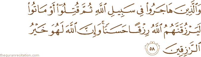 وَالَّذِينَ هَاجَرُوا فِي سَبِيلِ اللَّهِ ثُمَّ قُتِلُوا أَوْ مَاتُوا لَيَرْزُقَنَّهُمُ اللَّهُ رِزْقًا حَسَنًا ۚ وَإِنَّ اللَّهَ لَهُوَ خَيْرُ الرَّازِقِينَ