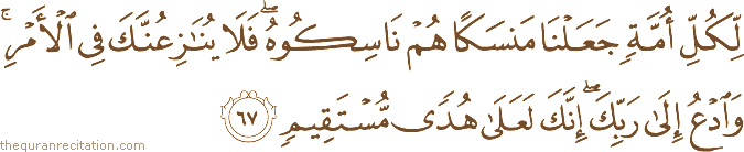 لِكُلِّ أُمَّةٍ جَعَلْنَا مَنْسَكًا هُمْ نَاسِكُوهُ ۖ فَلَا يُنَازِعُنَّكَ فِي الْأَمْرِ ۚ وَادْعُ إِلَىٰ رَبِّكَ ۖ إِنَّكَ لَعَلَىٰ هُدًى مُسْتَقِيمٍ