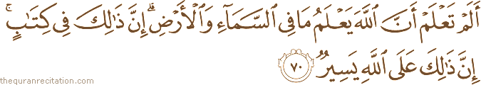 أَلَمْ تَعْلَمْ أَنَّ اللَّهَ يَعْلَمُ مَا فِي السَّمَاءِ وَالْأَرْضِ ۗ إِنَّ ذَٰلِكَ فِي كِتَابٍ ۚ إِنَّ ذَٰلِكَ عَلَى اللَّهِ يَسِيرٌ