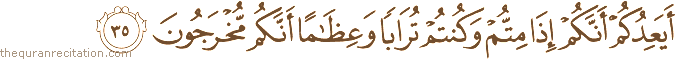 أَيَعِدُكُمْ أَنَّكُمْ إِذَا مِتُّمْ وَكُنْتُمْ تُرَابًا وَعِظَامًا أَنَّكُمْ مُخْرَجُونَ