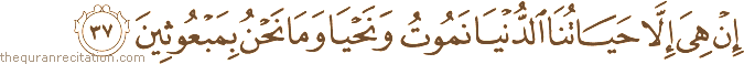 إِنْ هِيَ إِلَّا حَيَاتُنَا الدُّنْيَا نَمُوتُ وَنَحْيَا وَمَا نَحْنُ بِمَبْعُوثِينَ