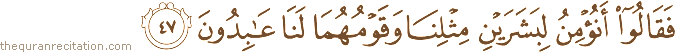 فَقَالُوا أَنُؤْمِنُ لِبَشَرَيْنِ مِثْلِنَا وَقَوْمُهُمَا لَنَا عَابِدُونَ