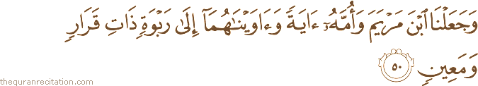 وَجَعَلْنَا ابْنَ مَرْيَمَ وَأُمَّهُ آيَةً وَآوَيْنَاهُمَا إِلَىٰ رَبْوَةٍ ذَاتِ قَرَارٍ وَمَعِينٍ