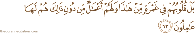 بَلْ قُلُوبُهُمْ فِي غَمْرَةٍ مِنْ هَٰذَا وَلَهُمْ أَعْمَالٌ مِنْ دُونِ ذَٰلِكَ هُمْ لَهَا عَامِلُونَ