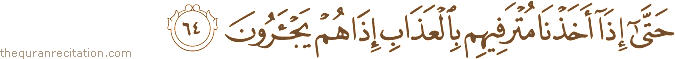 حَتَّىٰ إِذَا أَخَذْنَا مُتْرَفِيهِمْ بِالْعَذَابِ إِذَا هُمْ يَجْأَرُونَ