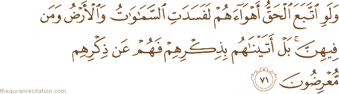 وَلَوِ اتَّبَعَ الْحَقُّ أَهْوَاءَهُمْ لَفَسَدَتِ السَّمَاوَاتُ وَالْأَرْضُ وَمَنْ فِيهِنَّ ۚ بَلْ أَتَيْنَاهُمْ بِذِكْرِهِمْ فَهُمْ عَنْ ذِكْرِهِمْ مُعْرِضُونَ