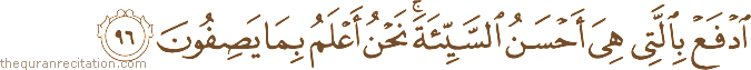 ادْفَعْ بِالَّتِي هِيَ أَحْسَنُ السَّيِّئَةَ ۚ نَحْنُ أَعْلَمُ بِمَا يَصِفُونَ