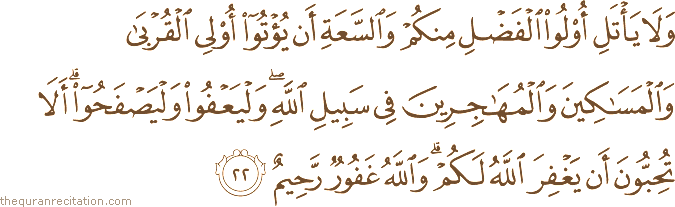 وَلَا يَأْتَلِ أُولُو الْفَضْلِ مِنْكُمْ وَالسَّعَةِ أَنْ يُؤْتُوا أُولِي الْقُرْبَىٰ وَالْمَسَاكِينَ وَالْمُهَاجِرِينَ فِي سَبِيلِ اللَّهِ ۖ وَلْيَعْفُوا وَلْيَصْفَحُوا ۗ أَلَا تُحِبُّونَ أَنْ يَغْفِرَ اللَّهُ لَكُمْ ۗ وَاللَّهُ غَفُورٌ رَحِيمٌ