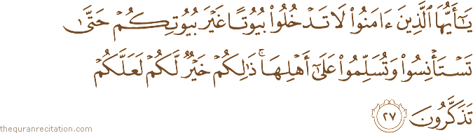 يَا أَيُّهَا الَّذِينَ آمَنُوا لَا تَدْخُلُوا بُيُوتًا غَيْرَ بُيُوتِكُمْ حَتَّىٰ تَسْتَأْنِسُوا وَتُسَلِّمُوا عَلَىٰ أَهْلِهَا ۚ ذَٰلِكُمْ خَيْرٌ لَكُمْ لَعَلَّكُمْ تَذَكَّرُونَ