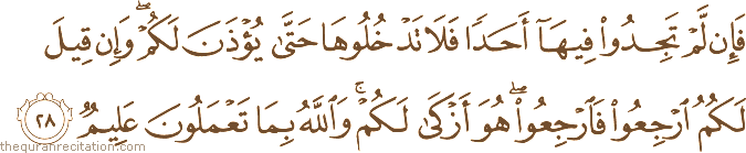 فَإِنْ لَمْ تَجِدُوا فِيهَا أَحَدًا فَلَا تَدْخُلُوهَا حَتَّىٰ يُؤْذَنَ لَكُمْ ۖ وَإِنْ قِيلَ لَكُمُ ارْجِعُوا فَارْجِعُوا ۖ هُوَ أَزْكَىٰ لَكُمْ ۚ وَاللَّهُ بِمَا تَعْمَلُونَ عَلِيمٌ