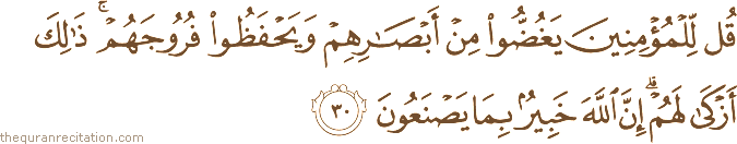 قُلْ لِلْمُؤْمِنِينَ يَغُضُّوا مِنْ أَبْصَارِهِمْ وَيَحْفَظُوا فُرُوجَهُمْ ۚ ذَٰلِكَ أَزْكَىٰ لَهُمْ ۗ إِنَّ اللَّهَ خَبِيرٌ بِمَا يَصْنَعُونَ
