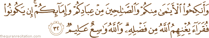 وَأَنْكِحُوا الْأَيَامَىٰ مِنْكُمْ وَالصَّالِحِينَ مِنْ عِبَادِكُمْ وَإِمَائِكُمْ ۚ إِنْ يَكُونُوا فُقَرَاءَ يُغْنِهِمُ اللَّهُ مِنْ فَضْلِهِ ۗ وَاللَّهُ وَاسِعٌ عَلِيمٌ