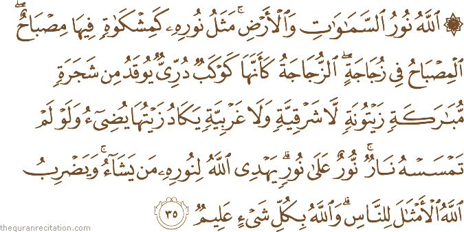اللَّهُ نُورُ السَّمَاوَاتِ وَالْأَرْضِ ۚ مَثَلُ نُورِهِ كَمِشْكَاةٍ فِيهَا مِصْبَاحٌ ۖ الْمِصْبَاحُ فِي زُجَاجَةٍ ۖ الزُّجَاجَةُ كَأَنَّهَا كَوْكَبٌ دُرِّيٌّ يُوقَدُ مِنْ شَجَرَةٍ مُبَارَكَةٍ زَيْتُونَةٍ لَا شَرْقِيَّةٍ وَلَا غَرْبِيَّةٍ يَكَادُ زَيْتُهَا يُضِيءُ وَلَوْ لَمْ تَمْسَسْهُ نَارٌ ۚ نُورٌ عَلَىٰ نُورٍ ۗ يَهْدِي اللَّهُ لِنُورِهِ مَنْ يَشَاءُ ۚ وَيَضْرِبُ اللَّهُ الْأَمْثَالَ لِلنَّاسِ ۗ وَاللَّهُ بِكُلِّ شَيْءٍ عَلِيمٌ