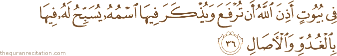 فِي بُيُوتٍ أَذِنَ اللَّهُ أَنْ تُرْفَعَ وَيُذْكَرَ فِيهَا اسْمُهُ يُسَبِّحُ لَهُ فِيهَا بِالْغُدُوِّ وَالْآصَالِ