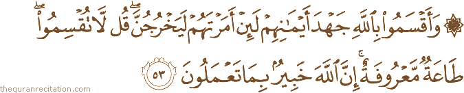 وَأَقْسَمُوا بِاللَّهِ جَهْدَ أَيْمَانِهِمْ لَئِنْ أَمَرْتَهُمْ لَيَخْرُجُنَّ ۖ قُلْ لَا تُقْسِمُوا ۖ طَاعَةٌ مَعْرُوفَةٌ ۚ إِنَّ اللَّهَ خَبِيرٌ بِمَا تَعْمَلُونَ