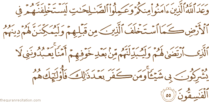 وَعَدَ اللَّهُ الَّذِينَ آمَنُوا مِنْكُمْ وَعَمِلُوا الصَّالِحَاتِ لَيَسْتَخْلِفَنَّهُمْ فِي الْأَرْضِ كَمَا اسْتَخْلَفَ الَّذِينَ مِنْ قَبْلِهِمْ وَلَيُمَكِّنَنَّ لَهُمْ دِينَهُمُ الَّذِي ارْتَضَىٰ لَهُمْ وَلَيُبَدِّلَنَّهُمْ مِنْ بَعْدِ خَوْفِهِمْ أَمْنًا ۚ يَعْبُدُونَنِي لَا يُشْرِكُونَ بِي شَيْئًا ۚ وَمَنْ كَفَرَ بَعْدَ ذَٰلِكَ فَأُولَٰئِكَ هُمُ الْفَاسِقُونَ