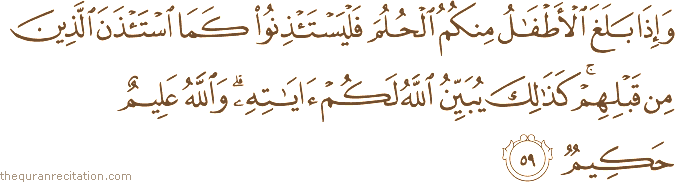 وَإِذَا بَلَغَ الْأَطْفَالُ مِنْكُمُ الْحُلُمَ فَلْيَسْتَأْذِنُوا كَمَا اسْتَأْذَنَ الَّذِينَ مِنْ قَبْلِهِمْ ۚ كَذَٰلِكَ يُبَيِّنُ اللَّهُ لَكُمْ آيَاتِهِ ۗ وَاللَّهُ عَلِيمٌ حَكِيمٌ