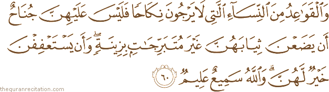 وَالْقَوَاعِدُ مِنَ النِّسَاءِ اللَّاتِي لَا يَرْجُونَ نِكَاحًا فَلَيْسَ عَلَيْهِنَّ جُنَاحٌ أَنْ يَضَعْنَ ثِيَابَهُنَّ غَيْرَ مُتَبَرِّجَاتٍ بِزِينَةٍ ۖ وَأَنْ يَسْتَعْفِفْنَ خَيْرٌ لَهُنَّ ۗ وَاللَّهُ سَمِيعٌ عَلِيمٌ