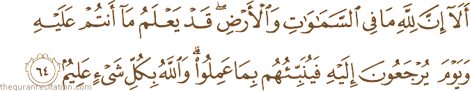 أَلَا إِنَّ لِلَّهِ مَا فِي السَّمَاوَاتِ وَالْأَرْضِ ۖ قَدْ يَعْلَمُ مَا أَنْتُمْ عَلَيْهِ وَيَوْمَ يُرْجَعُونَ إِلَيْهِ فَيُنَبِّئُهُمْ بِمَا عَمِلُوا ۗ وَاللَّهُ بِكُلِّ شَيْءٍ عَلِيمٌ