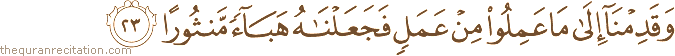 وَقَدِمْنَا إِلَىٰ مَا عَمِلُوا مِنْ عَمَلٍ فَجَعَلْنَاهُ هَبَاءً مَنْثُورًا