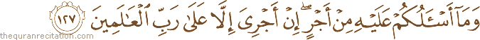 وَمَا أَسْأَلُكُمْ عَلَيْهِ مِنْ أَجْرٍ ۖ إِنْ أَجْرِيَ إِلَّا عَلَىٰ رَبِّ الْعَالَمِينَ
