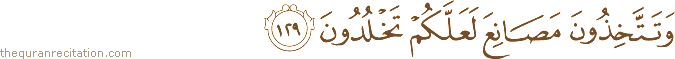 وَتَتَّخِذُونَ مَصَانِعَ لَعَلَّكُمْ تَخْلُدُونَ