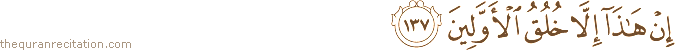 إِنْ هَٰذَا إِلَّا خُلُقُ الْأَوَّلِينَ