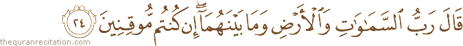 قَالَ رَبُّ السَّمَاوَاتِ وَالْأَرْضِ وَمَا بَيْنَهُمَا ۖ إِنْ كُنْتُمْ مُوقِنِينَ
