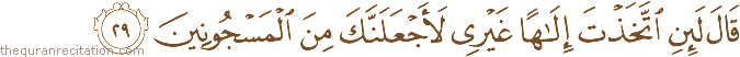 قَالَ لَئِنِ اتَّخَذْتَ إِلَٰهًا غَيْرِي لَأَجْعَلَنَّكَ مِنَ الْمَسْجُونِينَ