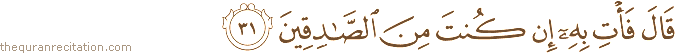 قَالَ فَأْتِ بِهِ إِنْ كُنْتَ مِنَ الصَّادِقِينَ