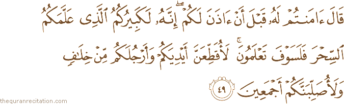 قَالَ آمَنْتُمْ لَهُ قَبْلَ أَنْ آذَنَ لَكُمْ ۖ إِنَّهُ لَكَبِيرُكُمُ الَّذِي عَلَّمَكُمُ السِّحْرَ فَلَسَوْفَ تَعْلَمُونَ ۚ لَأُقَطِّعَنَّ أَيْدِيَكُمْ وَأَرْجُلَكُمْ مِنْ خِلَافٍ وَلَأُصَلِّبَنَّكُمْ أَجْمَعِينَ