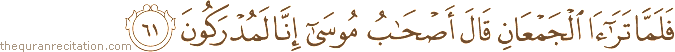 فَلَمَّا تَرَاءَى الْجَمْعَانِ قَالَ أَصْحَابُ مُوسَىٰ إِنَّا لَمُدْرَكُونَ