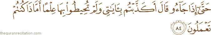 حَتَّىٰ إِذَا جَاءُوا قَالَ أَكَذَّبْتُمْ بِآيَاتِي وَلَمْ تُحِيطُوا بِهَا عِلْمًا أَمَّاذَا كُنْتُمْ تَعْمَلُونَ