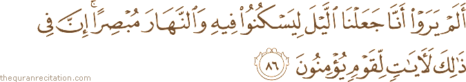أَلَمْ يَرَوْا أَنَّا جَعَلْنَا اللَّيْلَ لِيَسْكُنُوا فِيهِ وَالنَّهَارَ مُبْصِرًا ۚ إِنَّ فِي ذَٰلِكَ لَآيَاتٍ لِقَوْمٍ يُؤْمِنُونَ