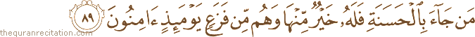 مَنْ جَاءَ بِالْحَسَنَةِ فَلَهُ خَيْرٌ مِنْهَا وَهُمْ مِنْ فَزَعٍ يَوْمَئِذٍ آمِنُونَ