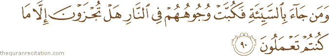 وَمَنْ جَاءَ بِالسَّيِّئَةِ فَكُبَّتْ وُجُوهُهُمْ فِي النَّارِ هَلْ تُجْزَوْنَ إِلَّا مَا كُنْتُمْ تَعْمَلُونَ