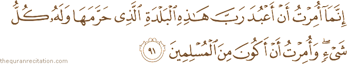 إِنَّمَا أُمِرْتُ أَنْ أَعْبُدَ رَبَّ هَٰذِهِ الْبَلْدَةِ الَّذِي حَرَّمَهَا وَلَهُ كُلُّ شَيْءٍ ۖ وَأُمِرْتُ أَنْ أَكُونَ مِنَ الْمُسْلِمِينَ