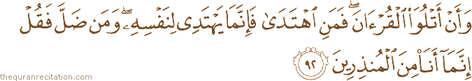وَأَنْ أَتْلُوَ الْقُرْآنَ ۖ فَمَنِ اهْتَدَىٰ فَإِنَّمَا يَهْتَدِي لِنَفْسِهِ ۖ وَمَنْ ضَلَّ فَقُلْ إِنَّمَا أَنَا مِنَ الْمُنْذِرِينَ
