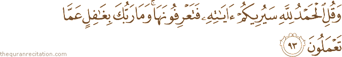 وَقُلِ الْحَمْدُ لِلَّهِ سَيُرِيكُمْ آيَاتِهِ فَتَعْرِفُونَهَا ۚ وَمَا رَبُّكَ بِغَافِلٍ عَمَّا تَعْمَلُونَ
