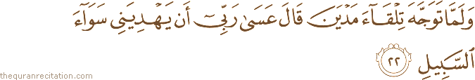 وَلَمَّا تَوَجَّهَ تِلْقَاءَ مَدْيَنَ قَالَ عَسَىٰ رَبِّي أَنْ يَهْدِيَنِي سَوَاءَ السَّبِيلِ