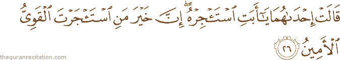 قَالَتْ إِحْدَاهُمَا يَا أَبَتِ اسْتَأْجِرْهُ ۖ إِنَّ خَيْرَ مَنِ اسْتَأْجَرْتَ الْقَوِيُّ الْأَمِينُ