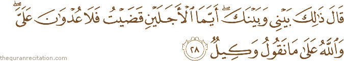 قَالَ ذَٰلِكَ بَيْنِي وَبَيْنَكَ ۖ أَيَّمَا الْأَجَلَيْنِ قَضَيْتُ فَلَا عُدْوَانَ عَلَيَّ ۖ وَاللَّهُ عَلَىٰ مَا نَقُولُ وَكِيلٌ