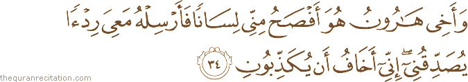 وَأَخِي هَارُونُ هُوَ أَفْصَحُ مِنِّي لِسَانًا فَأَرْسِلْهُ مَعِيَ رِدْءًا يُصَدِّقُنِي ۖ إِنِّي أَخَافُ أَنْ يُكَذِّبُونِ