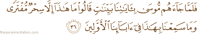فَلَمَّا جَاءَهُمْ مُوسَىٰ بِآيَاتِنَا بَيِّنَاتٍ قَالُوا مَا هَٰذَا إِلَّا سِحْرٌ مُفْتَرًى وَمَا سَمِعْنَا بِهَٰذَا فِي آبَائِنَا الْأَوَّلِينَ