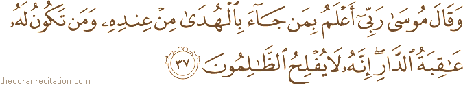 وَقَالَ مُوسَىٰ رَبِّي أَعْلَمُ بِمَنْ جَاءَ بِالْهُدَىٰ مِنْ عِنْدِهِ وَمَنْ تَكُونُ لَهُ عَاقِبَةُ الدَّارِ ۖ إِنَّهُ لَا يُفْلِحُ الظَّالِمُونَ