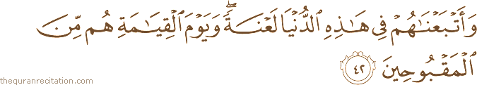 وَأَتْبَعْنَاهُمْ فِي هَٰذِهِ الدُّنْيَا لَعْنَةً ۖ وَيَوْمَ الْقِيَامَةِ هُمْ مِنَ الْمَقْبُوحِينَ